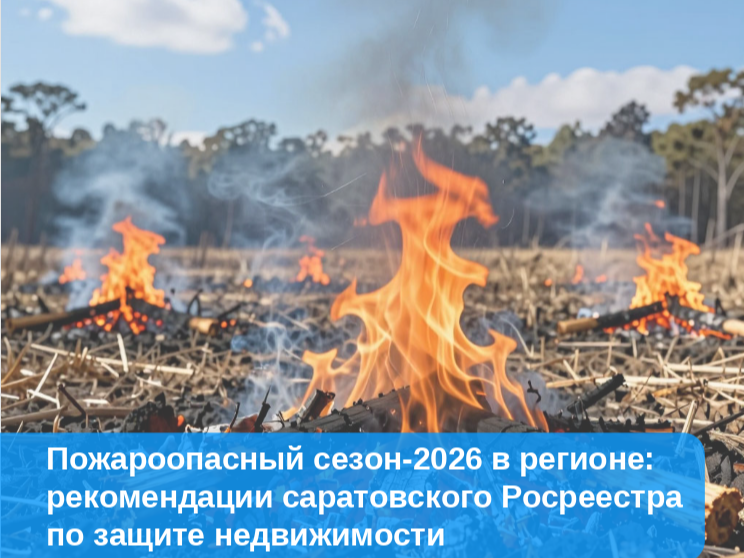 Пожароопасный сезон-2026 в регионе: рекомендации саратовского Росреестра по защите недвижимости..